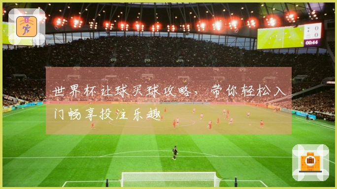 世界杯让球买球攻略，带你轻松入门畅享投注乐趣