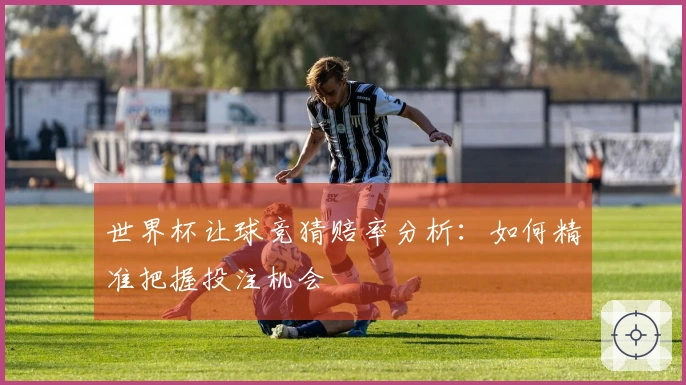世界杯让球竞猜赔率分析：如何精准把握投注机会