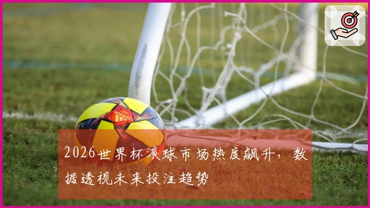 2026世界杯滚球市场热度飙升，数据透视未来投注趋势