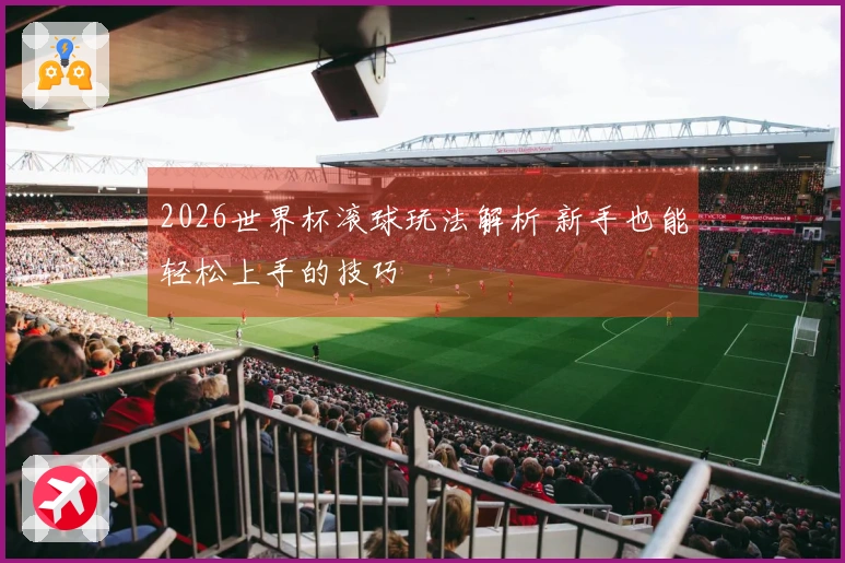 2026世界杯滚球玩法解析 新手也能轻松上手的技巧