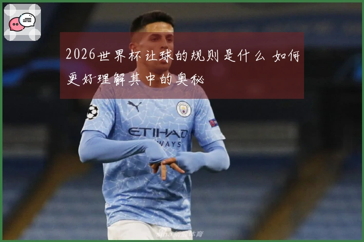 2026世界杯让球的规则是什么 如何更好理解其中的奥秘