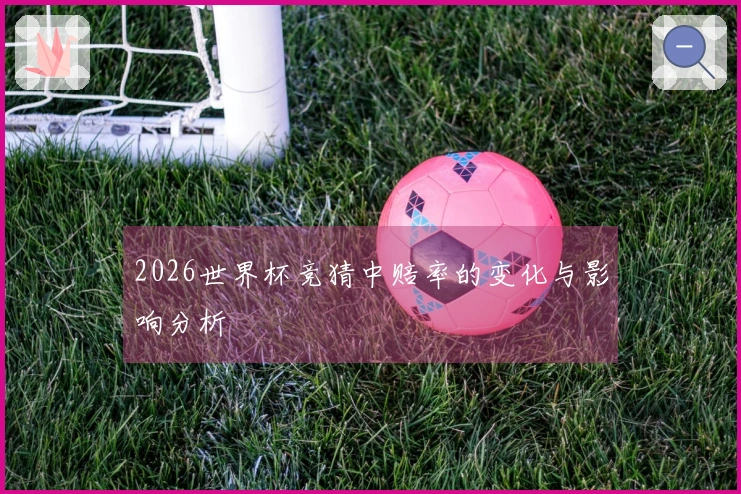 2026世界杯竞猜中赔率的变化与影响分析