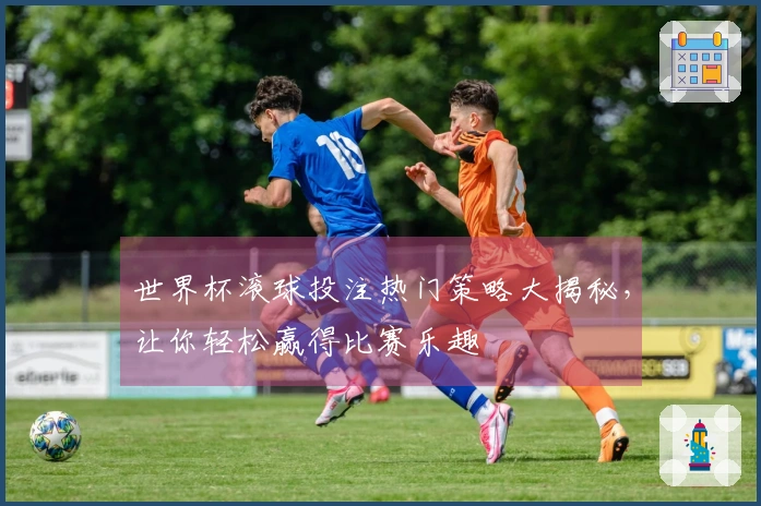 世界杯滚球投注热门策略大揭秘，让你轻松赢得比赛乐趣