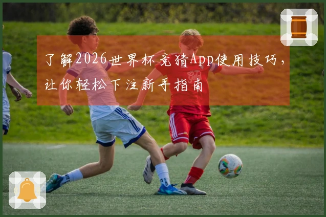 了解2026世界杯竞猜App使用技巧，让你轻松下注新手指南