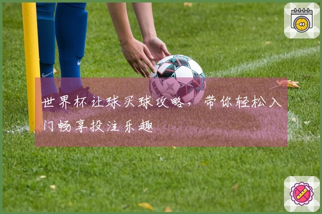 世界杯让球买球攻略，带你轻松入门畅享投注乐趣