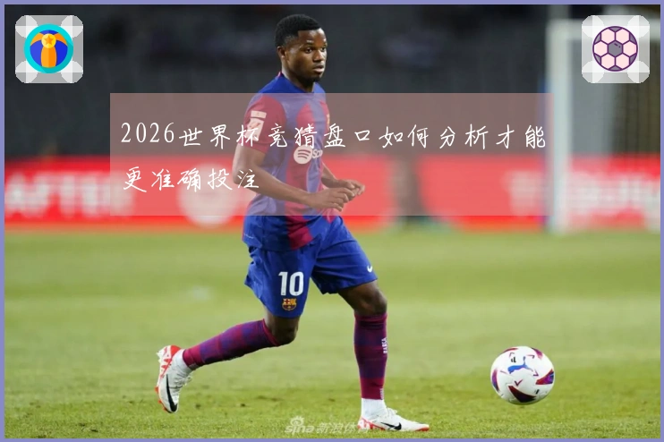 2026世界杯竞猜盘口如何分析才能更准确投注