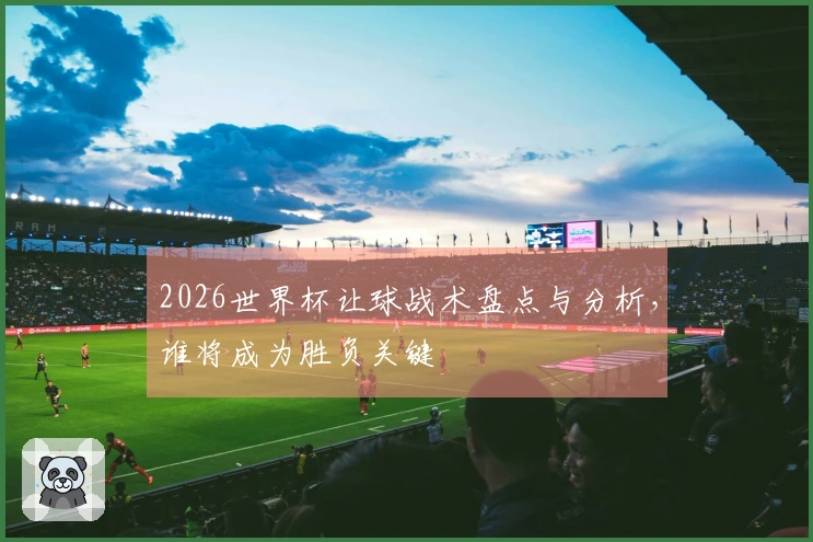 2026世界杯让球战术盘点与分析，谁将成为胜负关键