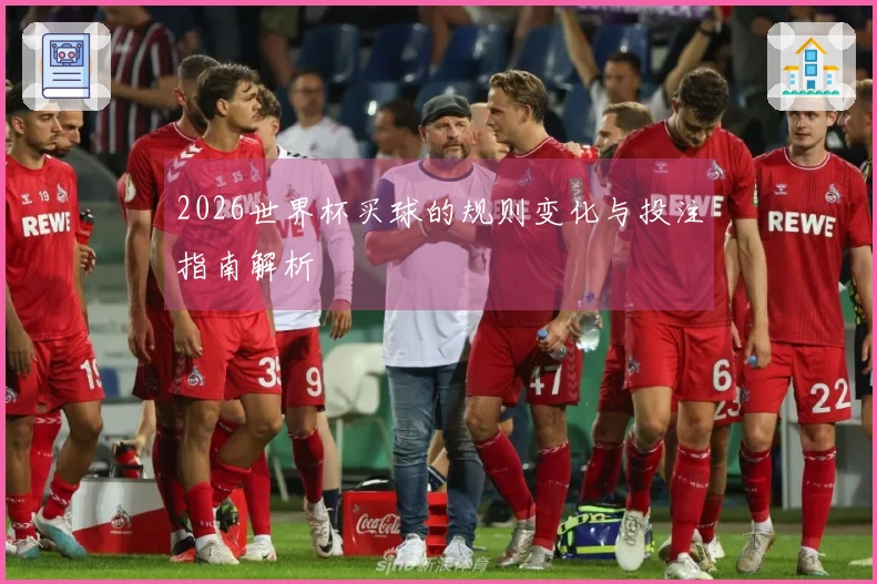 2026世界杯买球的规则变化与投注指南解析
