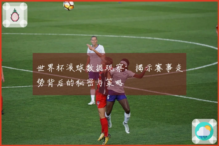 世界杯滚球数据观察：揭示赛事走势背后的秘密与策略