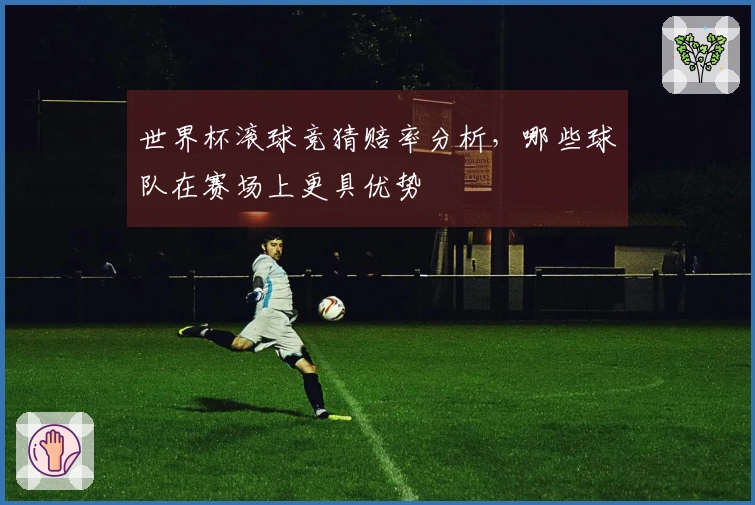 世界杯滚球竞猜赔率分析，哪些球队在赛场上更具优势
