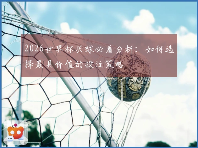 2026世界杯买球必看分析：如何选择最具价值的投注策略