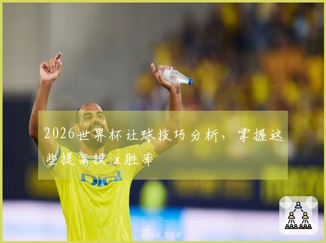 2026世界杯让球技巧分析，掌握这些提高投注胜率