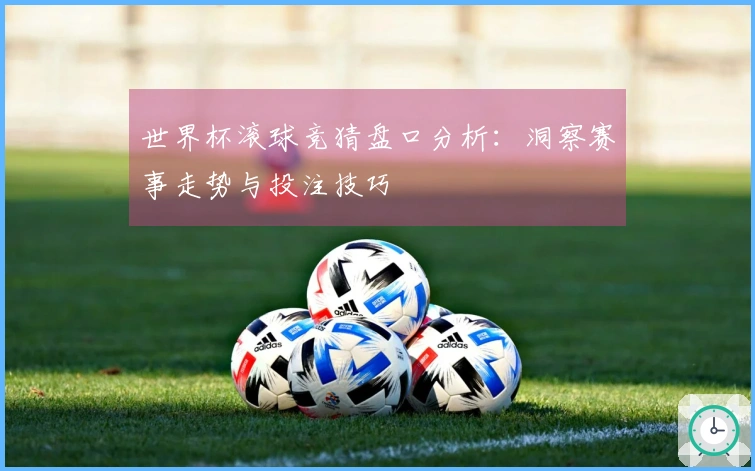 世界杯滚球竞猜盘口分析：洞察赛事走势与投注技巧