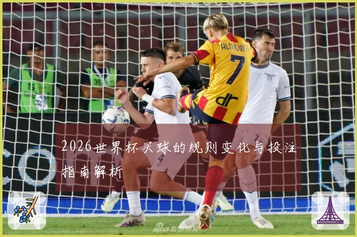 2026世界杯买球的规则变化与投注指南解析