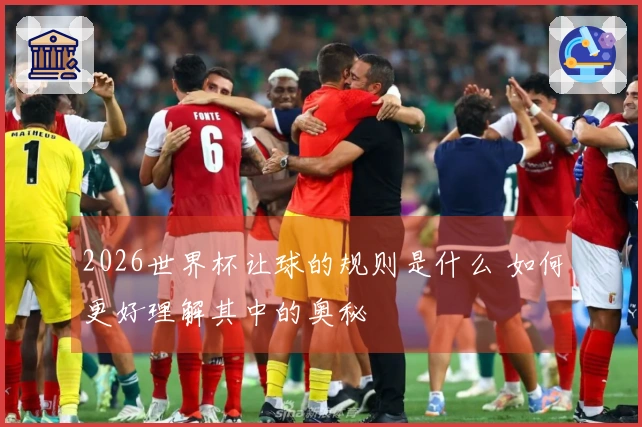 2026世界杯让球的规则是什么 如何更好理解其中的奥秘