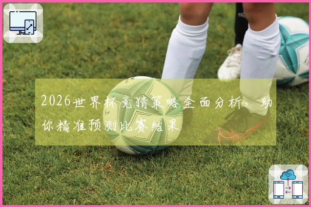 2026世界杯竞猜策略全面分析，助你精准预测比赛结果