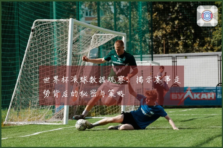 世界杯滚球数据观察：揭示赛事走势背后的秘密与策略