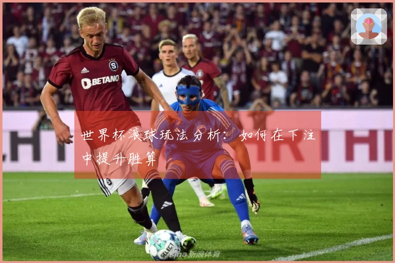 世界杯滚球玩法分析：如何在下注中提升胜算