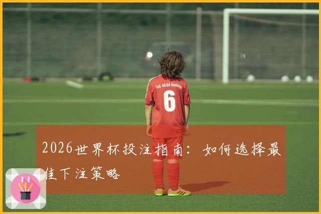 2026世界杯投注指南：如何选择最佳下注策略