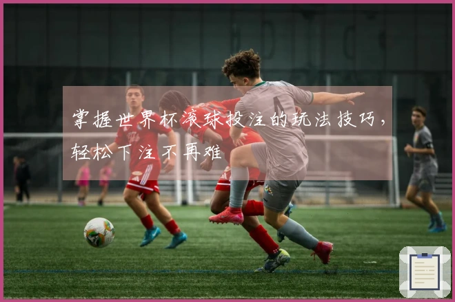 掌握世界杯滚球投注的玩法技巧，轻松下注不再难